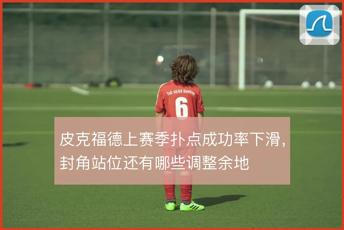 皮克福德上赛季扑点成功率下滑,封角站位还有哪些调整余地