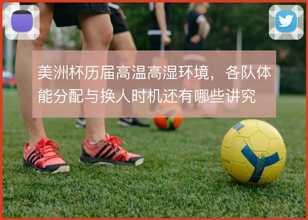 美洲杯历届高温高湿环境，各队体能分配与换人时机还有哪些讲究