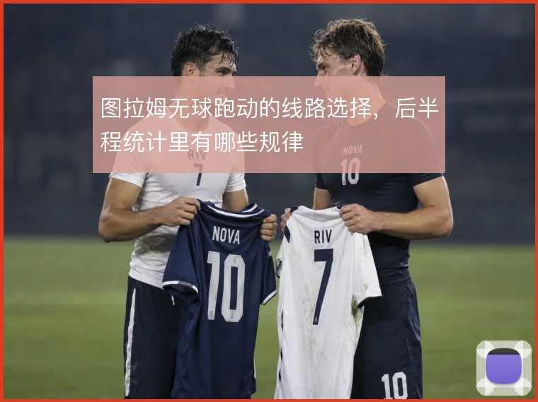 图拉姆无球跑动的线路选择，后半程统计里有哪些规律