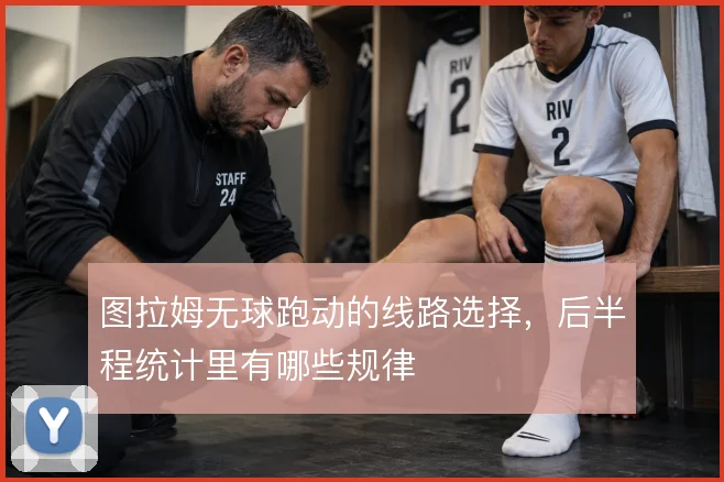图拉姆无球跑动的线路选择，后半程统计里有哪些规律