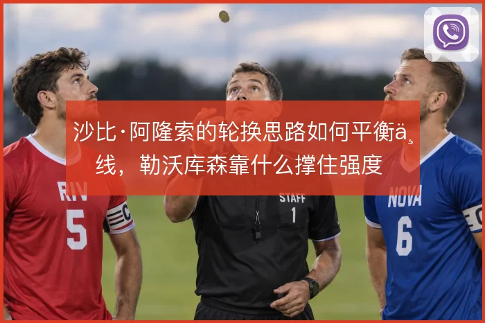 沙比·阿隆索的轮换思路如何平衡三线,勒沃库森靠什么撑住强度