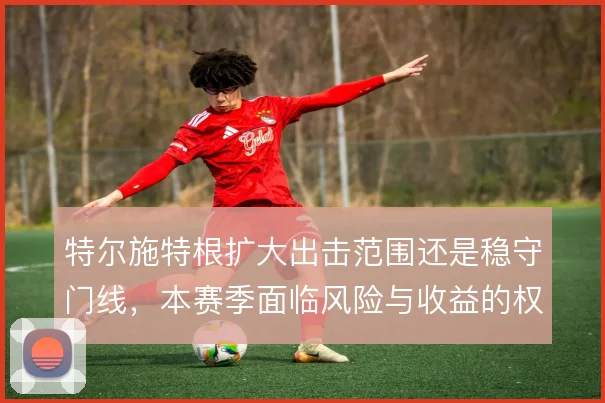 特尔施特根扩大出击范围还是稳守门线，本赛季面临风险与收益的权衡