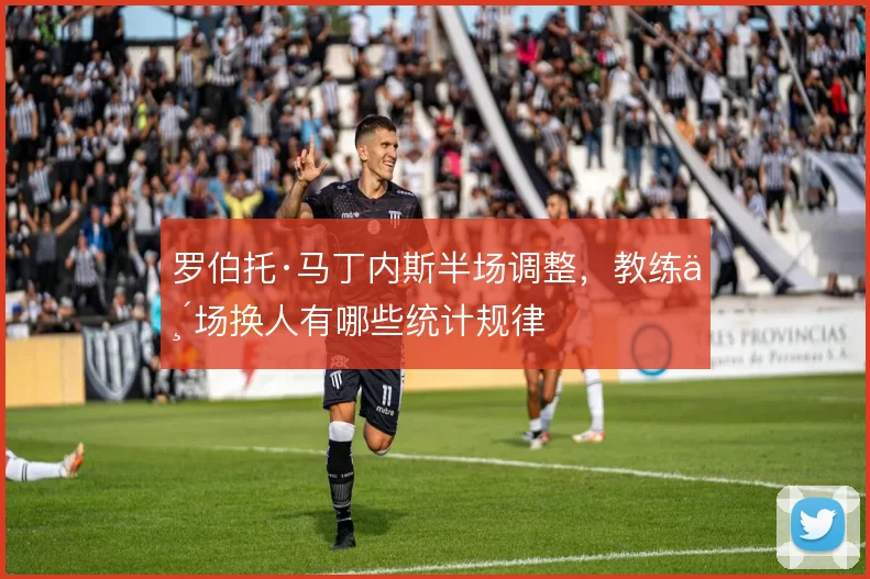 罗伯托·马丁内斯半场调整，教练临场换人有哪些统计规律