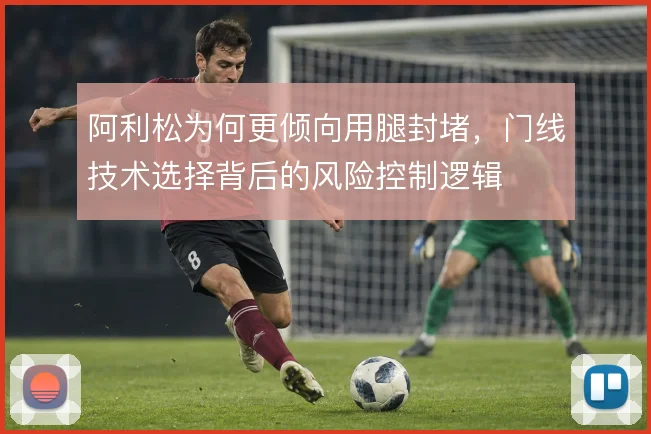 阿利松为何更倾向用腿封堵，门线技术选择背后的风险控制逻辑