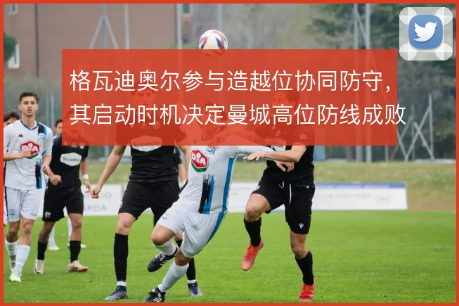 格瓦迪奥尔参与造越位协同防守，其启动时机决定曼城高位防线成败