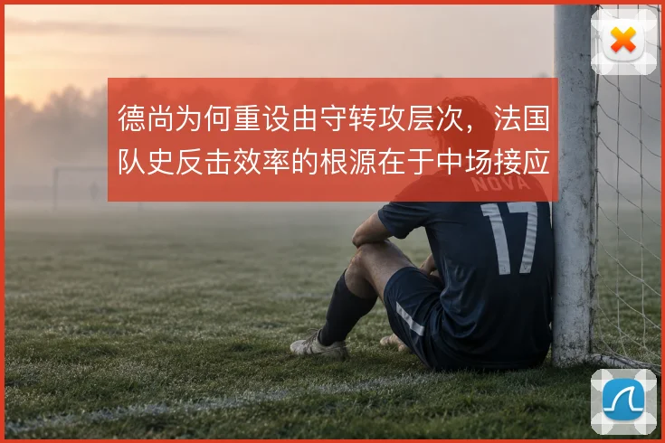 德尚为何重设由守转攻层次，法国队史反击效率的根源在于中场接应结构