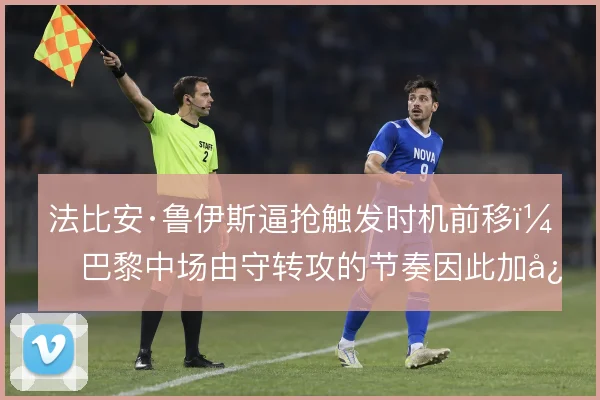 法比安·鲁伊斯逼抢触发时机前移，巴黎中场由守转攻的节奏因此加快