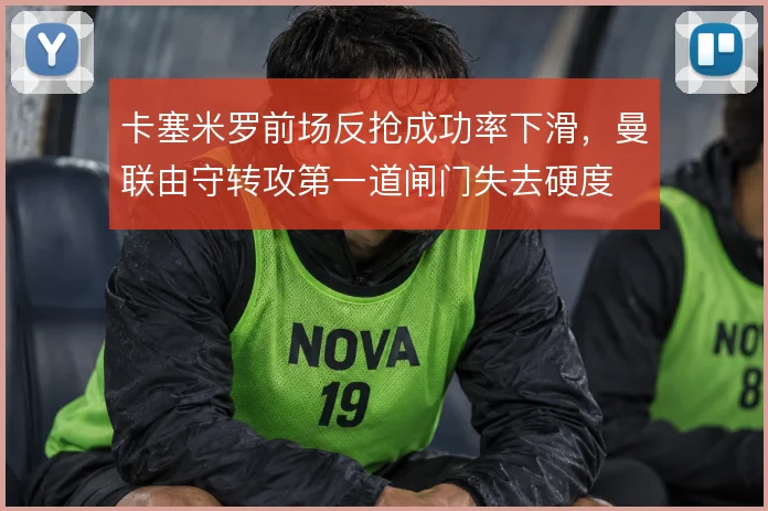 卡塞米罗前场反抢成功率下滑，曼联由守转攻第一道闸门失去硬度