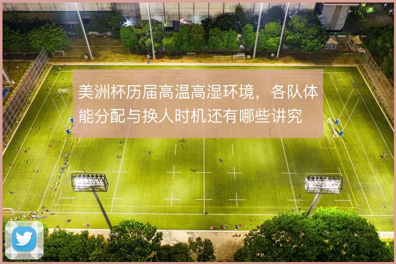 美洲杯历届高温高湿环境，各队体能分配与换人时机还有哪些讲究
