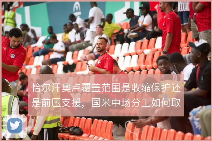 恰尔汗奥卢覆盖范围是收缩保护还是前压支援,国米中场分工如何取舍