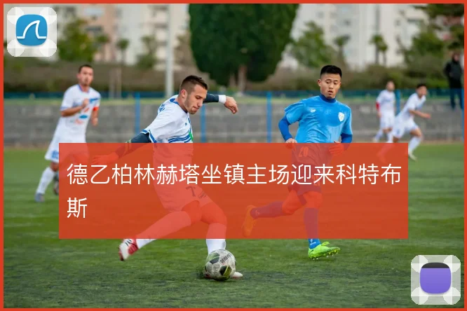 德乙柏林赫塔坐镇主场迎来科特布斯