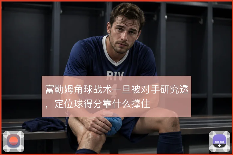 富勒姆角球战术一旦被对手研究透，定位球得分靠什么撑住