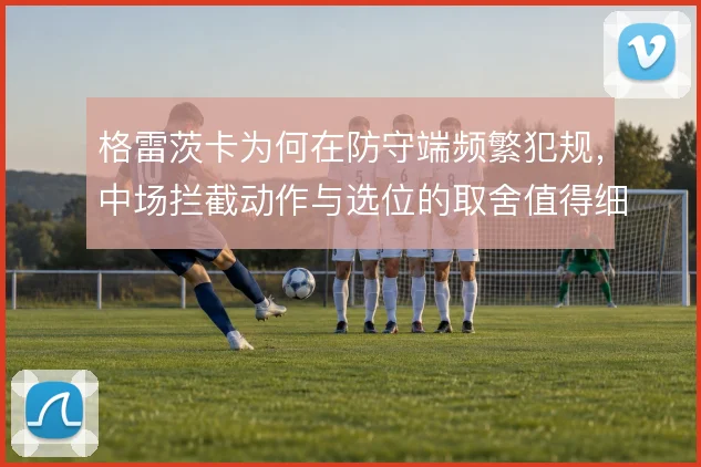 格雷茨卡为何在防守端频繁犯规,中场拦截动作与选位的取舍值得细看
