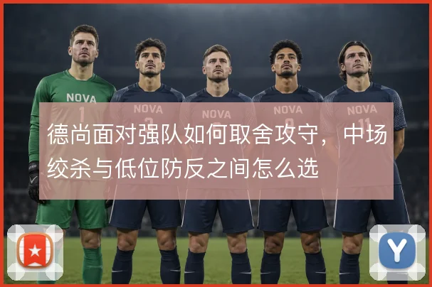 德尚面对强队如何取舍攻守，中场绞杀与低位防反之间怎么选