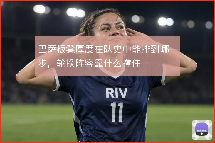 巴萨板凳厚度在队史中能排到哪一步，轮换阵容靠什么撑住