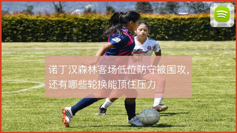 诺丁汉森林客场低位防守被围攻，还有哪些轮换能顶住压力