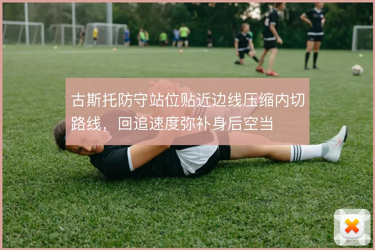 古斯托防守站位贴近边线压缩内切路线，回追速度弥补身后空当