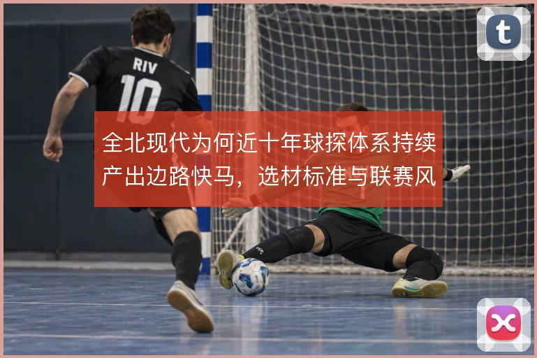 全北现代为何近十年球探体系持续产出边路快马，选材标准与联赛风格适配