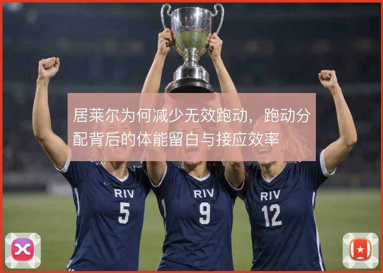 居莱尔为何减少无效跑动，跑动分配背后的体能留白与接应效率
