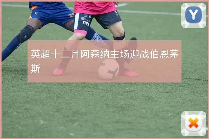 英超十二月阿森纳主场迎战伯恩茅斯
