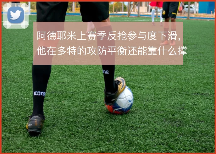 阿德耶米上赛季反抢参与度下滑,他在多特的攻防平衡还能靠什么撑住