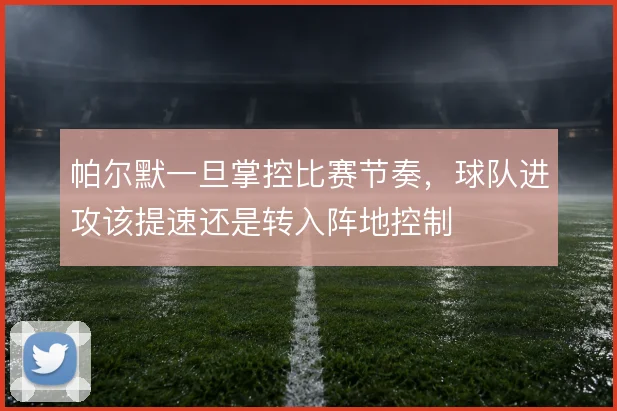 帕尔默一旦掌控比赛节奏，球队进攻该提速还是转入阵地控制