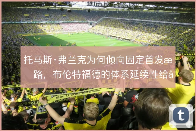 托马斯·弗兰克为何倾向固定首发思路，布伦特福德的体系延续性给出解释
