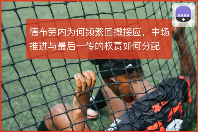 德布劳内为何频繁回撤接应，中场推进与最后一传的权责如何分配