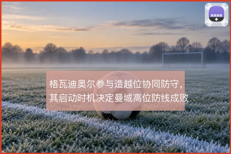 格瓦迪奥尔参与造越位协同防守，其启动时机决定曼城高位防线成败