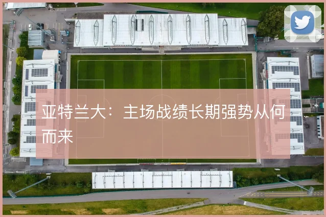 亚特兰大：主场战绩长期强势从何而来