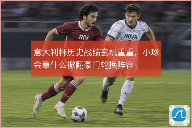 意大利杯历史战绩玄机重重，小球会靠什么掀翻豪门轮换阵容