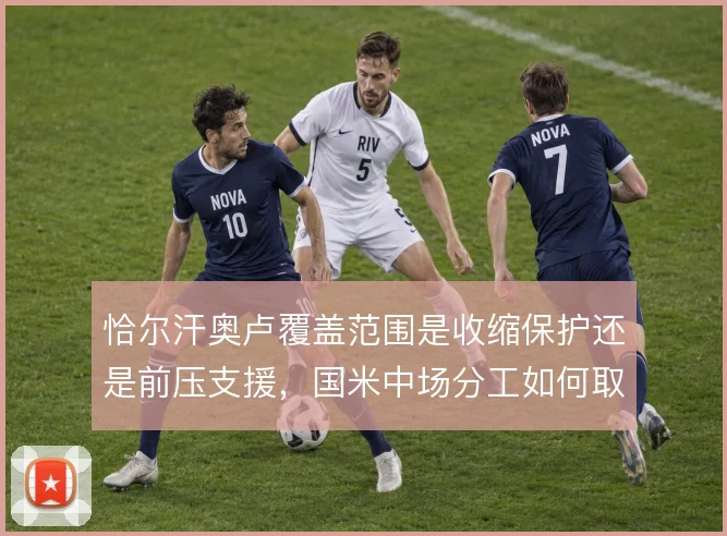 恰尔汗奥卢覆盖范围是收缩保护还是前压支援,国米中场分工如何取舍