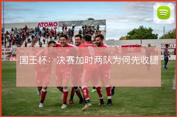 国王杯:决赛加时两队为何先收腿