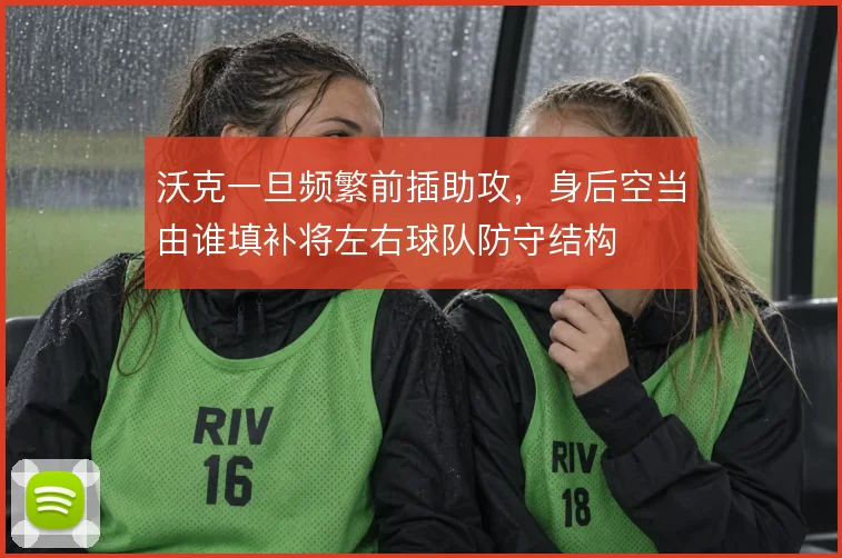 沃克一旦频繁前插助攻，身后空当由谁填补将左右球队防守结构