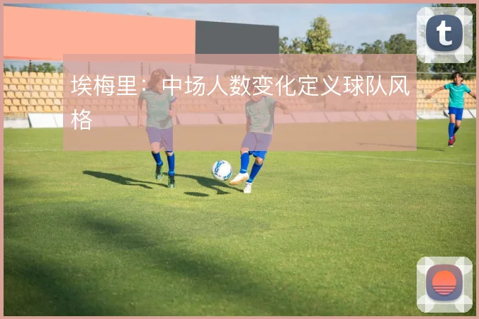 埃梅里:中场人数变化定义球队风格
