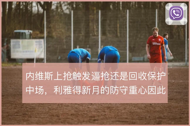内维斯上抢触发逼抢还是回收保护中场，利雅得新月的防守重心因此偏移