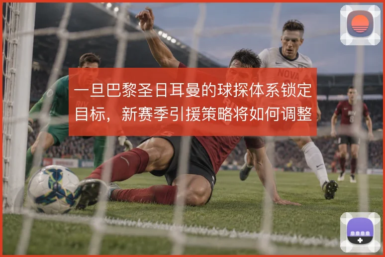 一旦巴黎圣日耳曼的球探体系锁定目标，新赛季引援策略将如何调整