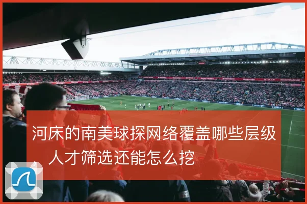河床的南美球探网络覆盖哪些层级，人才筛选还能怎么挖