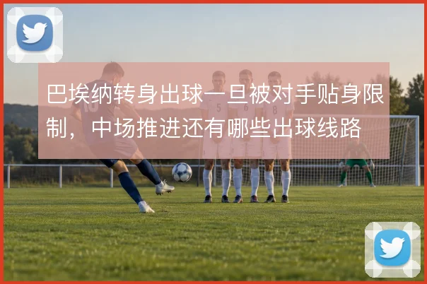巴埃纳转身出球一旦被对手贴身限制，中场推进还有哪些出球线路