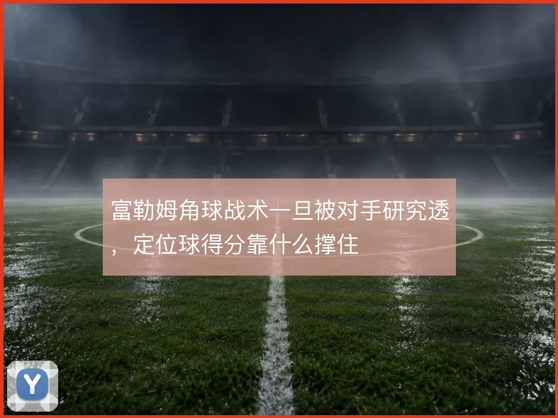 富勒姆角球战术一旦被对手研究透，定位球得分靠什么撑住