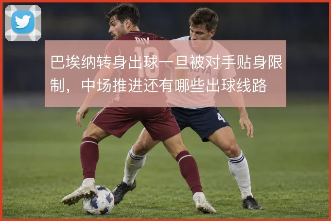 巴埃纳转身出球一旦被对手贴身限制，中场推进还有哪些出球线路