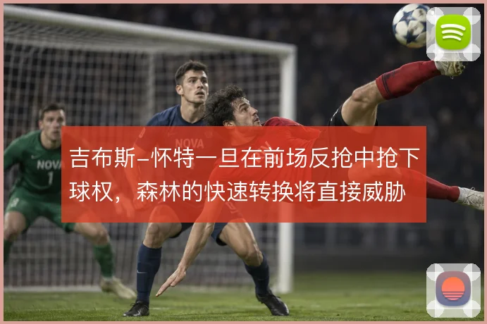 吉布斯-怀特一旦在前场反抢中抢下球权,森林的快速转换将直接威胁禁区