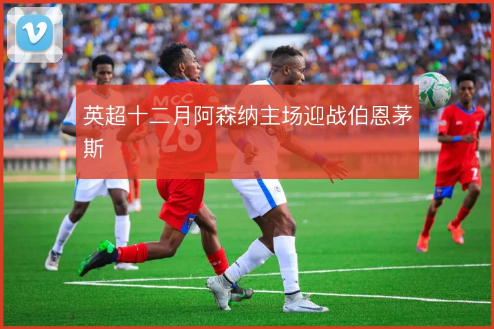 英超十二月阿森纳主场迎战伯恩茅斯