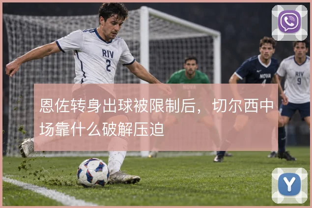 恩佐转身出球被限制后,切尔西中场靠什么破解压迫