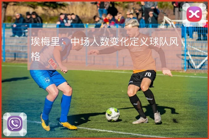 埃梅里:中场人数变化定义球队风格