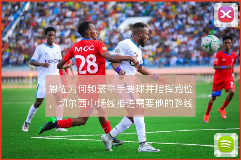 恩佐为何频繁举手要球并指挥跑位,切尔西中场线推进需要他的路线预判