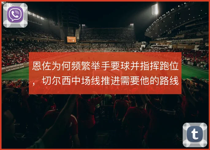 恩佐为何频繁举手要球并指挥跑位,切尔西中场线推进需要他的路线预判