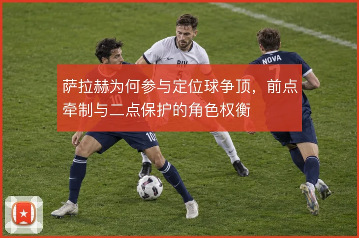 萨拉赫为何参与定位球争顶，前点牵制与二点保护的角色权衡