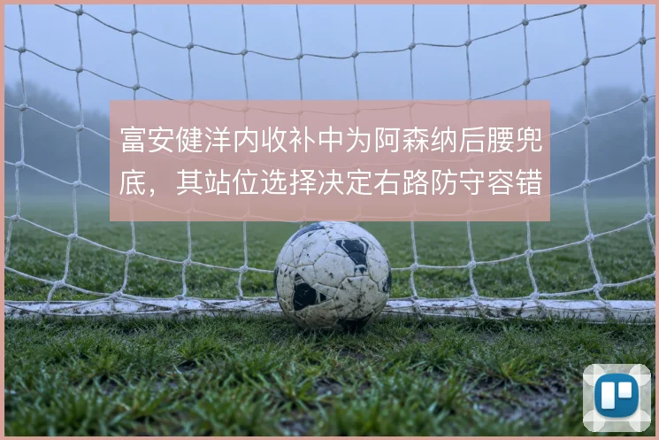 富安健洋内收补中为阿森纳后腰兜底，其站位选择决定右路防守容错率