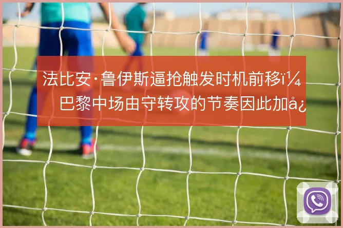 法比安·鲁伊斯逼抢触发时机前移,巴黎中场由守转攻的节奏因此加快